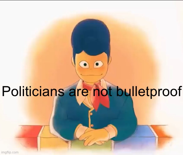 Real | Politicians are not bulletproof | image tagged in welcome home wally | made w/ Imgflip meme maker