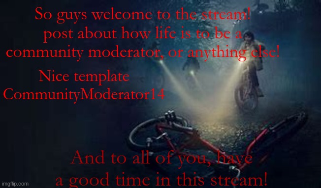 CommunityModerator14's custom template | So guys welcome to the stream! post about how life is to be a community moderator, or anything else! Nice template CommunityModerator14; And to all of you, have a good time in this stream! | image tagged in communitymoderator14's custom template | made w/ Imgflip meme maker