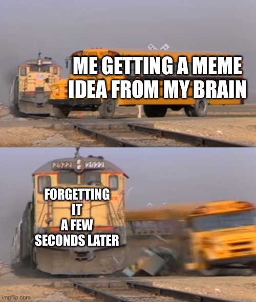 Everytime | ME GETTING A MEME IDEA FROM MY BRAIN; FORGETTING IT A FEW SECONDS LATER | image tagged in a train hitting a school bus | made w/ Imgflip meme maker