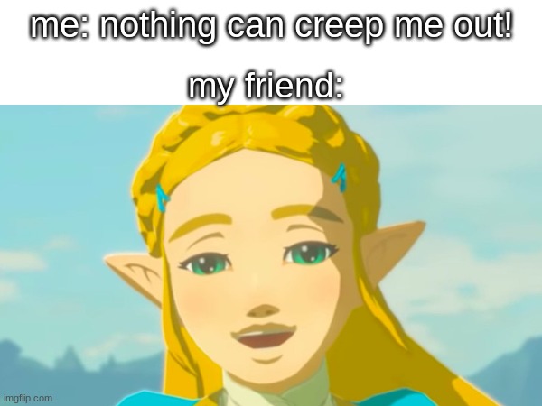 SERIOUSLY THO | my friend:; me: nothing can creep me out! | image tagged in zelda,the legend of zelda breath of the wild | made w/ Imgflip meme maker