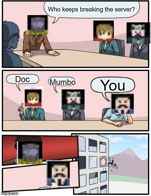Boardroom Meeting Suggestion | Who keeps breaking the server? Doc; Mumbo; You | image tagged in memes,boardroom meeting suggestion | made w/ Imgflip meme maker