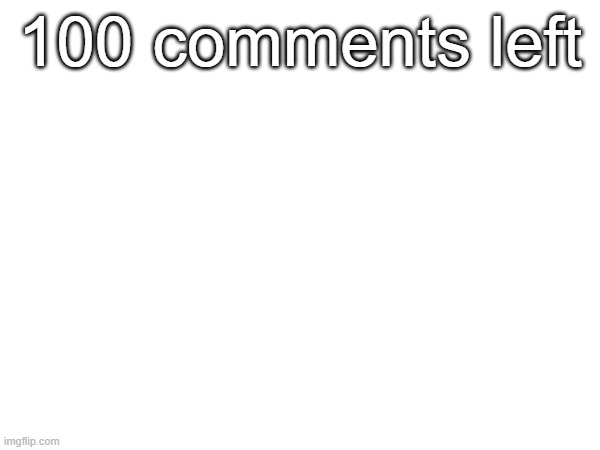 100 comments left | made w/ Imgflip meme maker