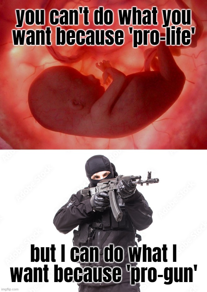 pro-life? no, pro-gun, anti-woman, anti-choice... | you can't do what you
want because 'pro-life'; but I can do what I
want because 'pro-gun' | image tagged in fetus,bad guy,gun | made w/ Imgflip meme maker