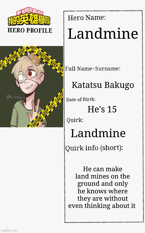 MHA Hero Profile | Landmine; Katatsu Bakugo; He's 15; Landmine; He can make land mines on the ground and only he knows where they are without even thinking about it | image tagged in mha hero profile | made w/ Imgflip meme maker