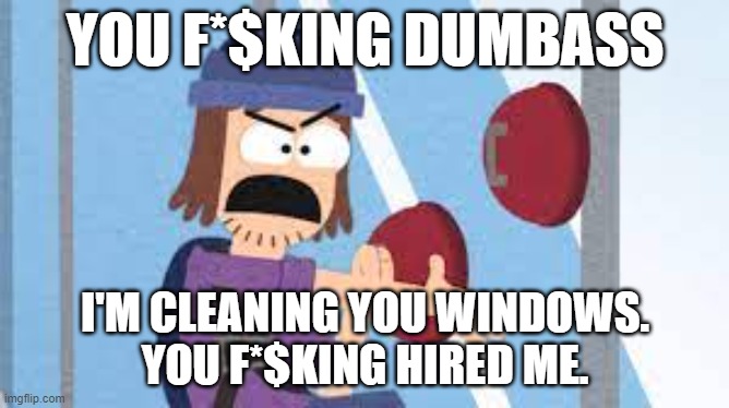confused suction cup man | YOU F*$KING DUMBASS; I'M CLEANING YOU WINDOWS.
YOU F*$KING HIRED ME. | image tagged in confused suction cup man | made w/ Imgflip meme maker
