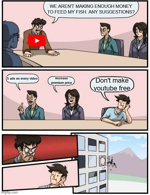 Boardroom Meeting Suggestion Meme | WE AREN'T MAKING ENOUGH MONEY TO FEED MY FISH. ANY SUGGESTIONS? 5 ads on every video; increase premium price; Don't make youtube free | image tagged in memes,boardroom meeting suggestion | made w/ Imgflip meme maker