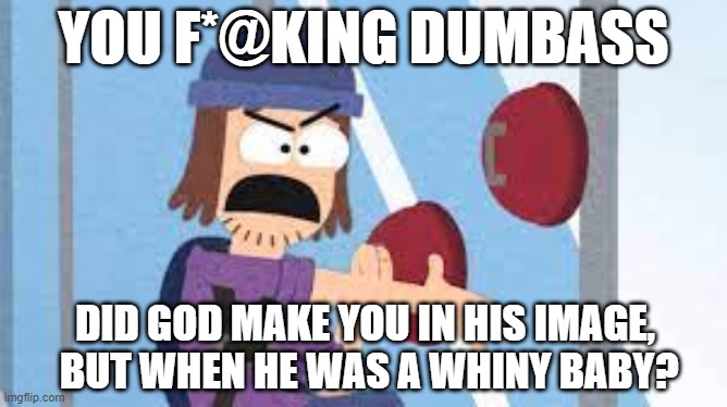 confused suction cup man | YOU F*@KING DUMBASS; DID GOD MAKE YOU IN HIS IMAGE,
 BUT WHEN HE WAS A WHINY BABY? | image tagged in confused suction cup man | made w/ Imgflip meme maker
