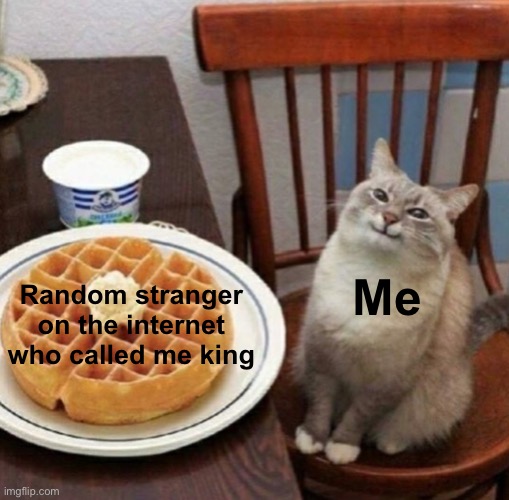 *happiness noises* | Me; Random stranger on the internet who called me king | image tagged in cat likes their waffle,smellydive | made w/ Imgflip meme maker