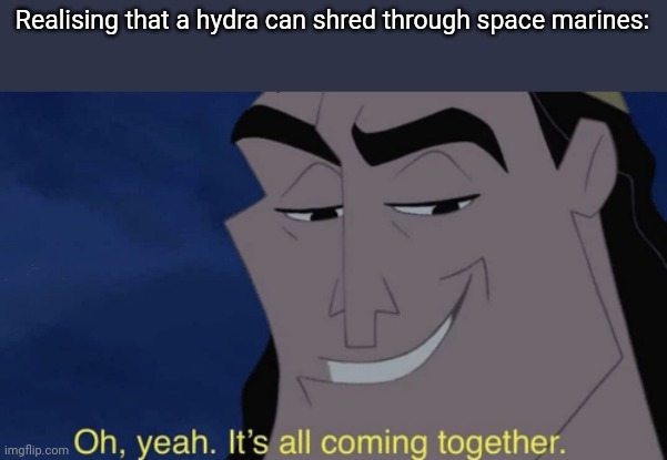 It's all coming together | Realising that a hydra can shred through space marines: | image tagged in it's all coming together | made w/ Imgflip meme maker