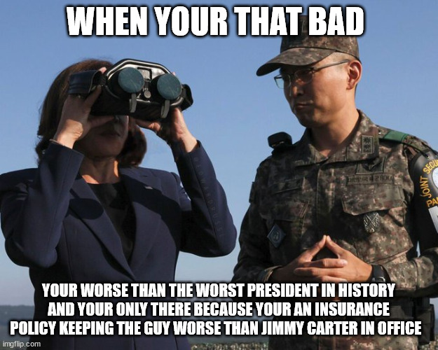 WHEN YOUR THAT BAD; YOUR WORSE THAN THE WORST PRESIDENT IN HISTORY AND YOUR ONLY THERE BECAUSE YOUR AN INSURANCE POLICY KEEPING THE GUY WORSE THAN JIMMY CARTER IN OFFICE | made w/ Imgflip meme maker