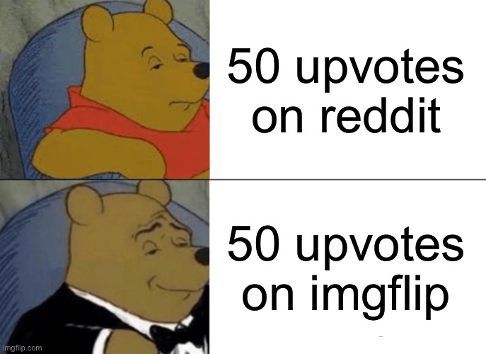 It's harder to get upvotes on here | 50 upvotes on reddit; 50 upvotes on imgflip | image tagged in memes,tuxedo winnie the pooh,imgflip,reddit,funny,imgflip meme | made w/ Imgflip meme maker