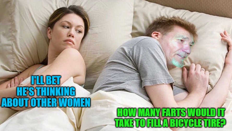 I'LL BET HE'S THINKING ABOUT OTHER WOMEN; HOW MANY FARTS WOULD IT TAKE TO FILL A BICYCLE TIRE? | made w/ Imgflip meme maker