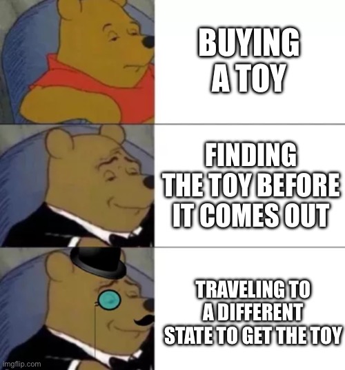 Toy | BUYING A TOY; FINDING THE TOY BEFORE IT COMES OUT; TRAVELING TO A DIFFERENT STATE TO GET THE TOY | image tagged in fancy pooh | made w/ Imgflip meme maker