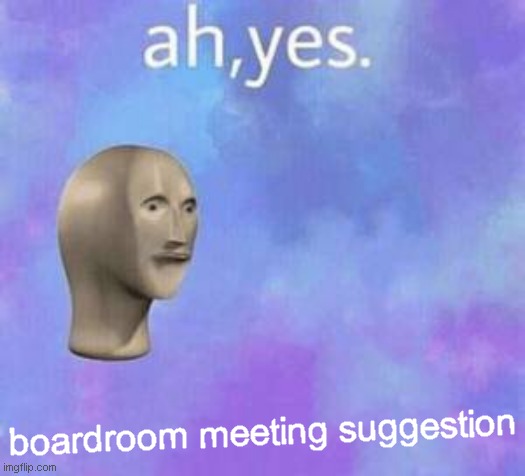 Ah yes | boardroom meeting suggestion | image tagged in ah yes | made w/ Imgflip meme maker