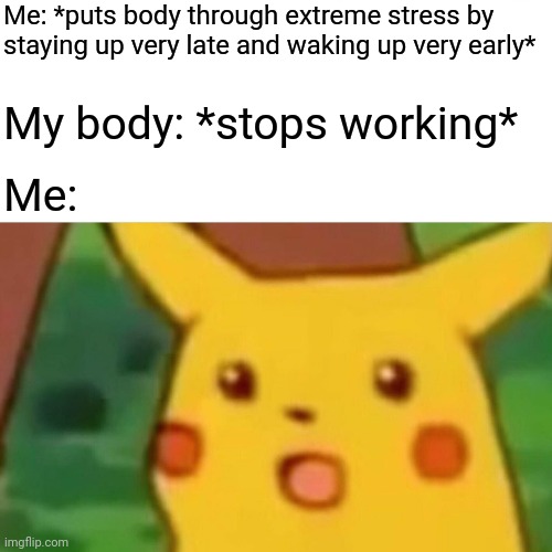 My body is ded, IDK how I'm doing this??? | Me: *puts body through extreme stress by staying up very late and waking up very early*; My body: *stops working*; Me: | image tagged in memes,surprised pikachu | made w/ Imgflip meme maker