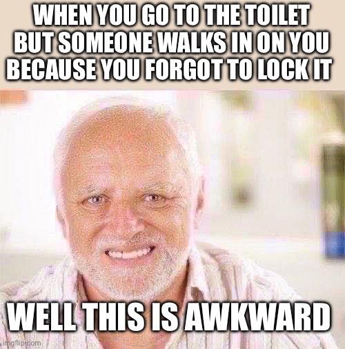 Comment if this has happened to you before | WHEN YOU GO TO THE TOILET BUT SOMEONE WALKS IN ON YOU BECAUSE YOU FORGOT TO LOCK IT; WELL THIS IS AWKWARD | image tagged in awkward smiling old man | made w/ Imgflip meme maker