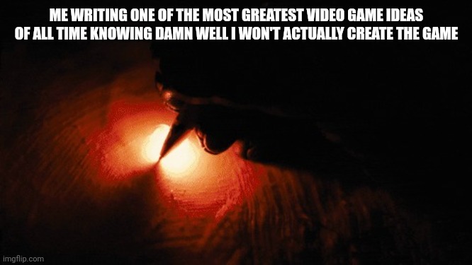 Paper on fire writing | ME WRITING ONE OF THE MOST GREATEST VIDEO GAME IDEAS OF ALL TIME KNOWING DAMN WELL I WON'T ACTUALLY CREATE THE GAME | image tagged in paper on fire writing | made w/ Imgflip meme maker
