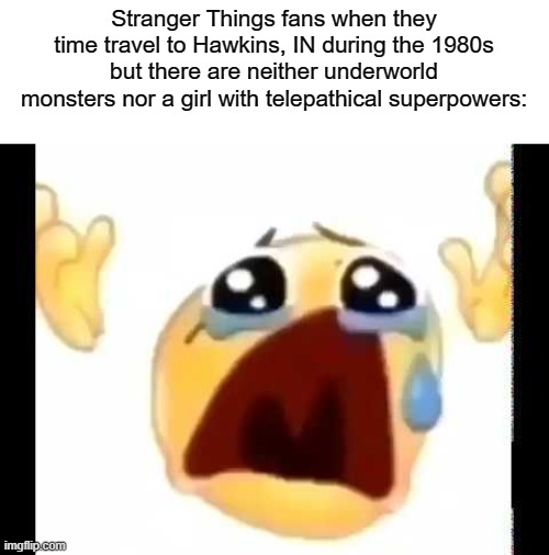 "but they had good music!!!1!" | Stranger Things fans when they time travel to Hawkins, IN during the 1980s
but there are neither underworld monsters nor a girl with telepathical superpowers: | image tagged in cursed crying emoji,memes,funny,stranger things | made w/ Imgflip meme maker