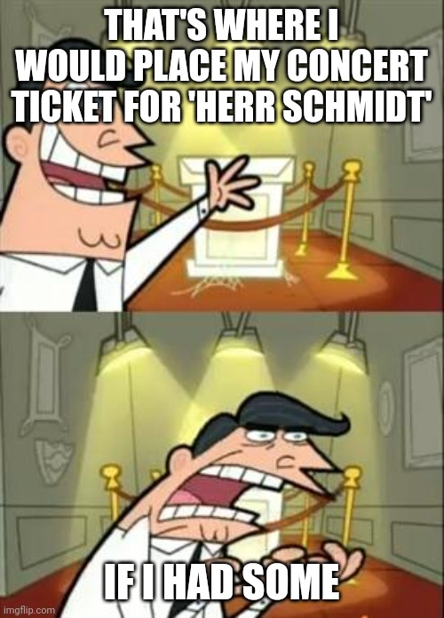 Herr Schmidt | THAT'S WHERE I WOULD PLACE MY CONCERT TICKET FOR 'HERR SCHMIDT'; IF I HAD SOME | image tagged in memes,this is where i'd put my trophy if i had one,funny,music,music meme | made w/ Imgflip meme maker
