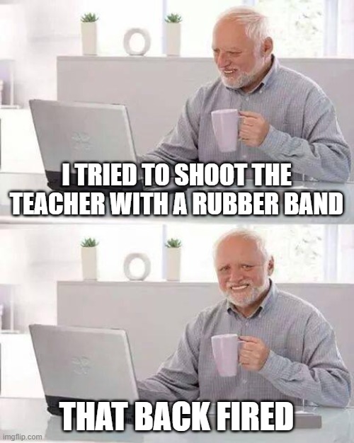 Hide the Pain Harold | I TRIED TO SHOOT THE TEACHER WITH A RUBBER BAND; THAT BACK FIRED | image tagged in memes,hide the pain harold | made w/ Imgflip meme maker