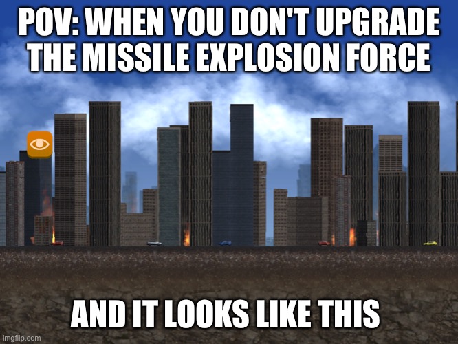 when you don't upgrade the missile's explosion force | POV: WHEN YOU DON'T UPGRADE THE MISSILE EXPLOSION FORCE; AND IT LOOKS LIKE THIS | image tagged in when you don't upgrade the missile's explosion force | made w/ Imgflip meme maker