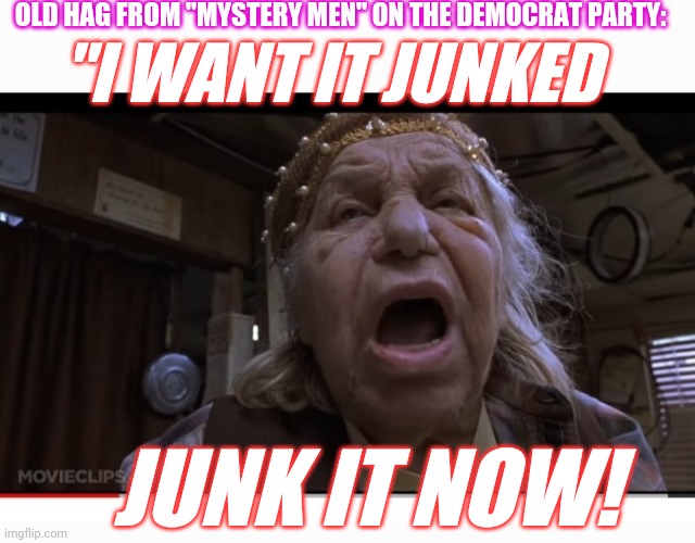 Junk the Libs | OLD HAG FROM "MYSTERY MEN" ON THE DEMOCRAT PARTY:; "I WANT IT JUNKED; JUNK IT NOW! | image tagged in libtards,epic fail,democrats,finished,vote,republican party | made w/ Imgflip meme maker