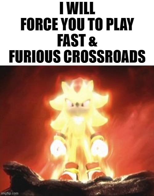 A Horrible Fate | I WILL FORCE YOU TO PLAY FAST & FURIOUS CROSSROADS | image tagged in super shadow,fast and furious,sonic the hedgehog,shadow the hedgehog | made w/ Imgflip meme maker