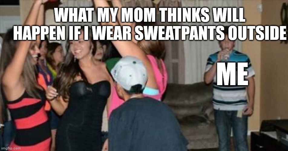 awkward party loner | WHAT MY MOM THINKS WILL HAPPEN IF I WEAR SWEATPANTS OUTSIDE; ME | image tagged in awkward party loner | made w/ Imgflip meme maker