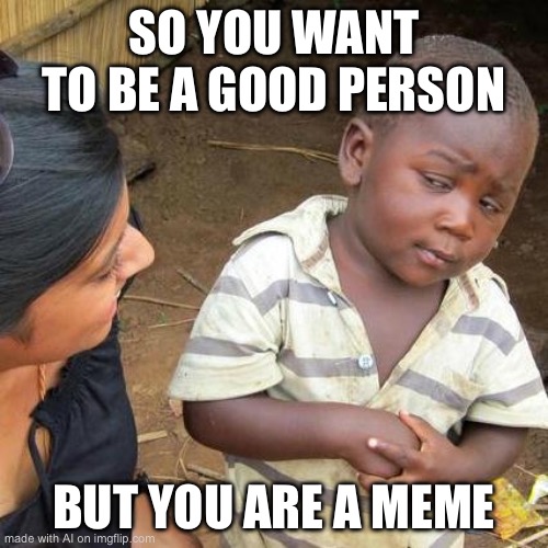 Third World Skeptical Kid Meme | SO YOU WANT TO BE A GOOD PERSON; BUT YOU ARE A MEME | image tagged in memes,third world skeptical kid | made w/ Imgflip meme maker