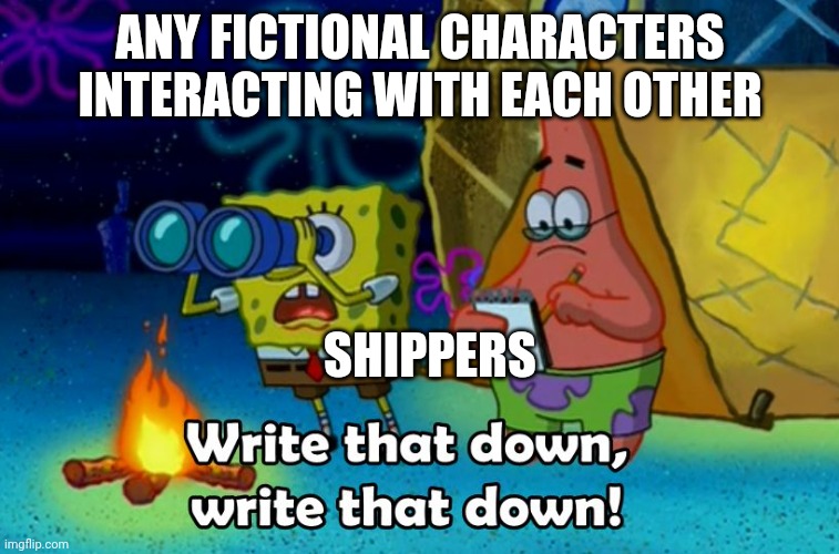 Honestly tired of this | ANY FICTIONAL CHARACTERS INTERACTING WITH EACH OTHER; SHIPPERS | image tagged in write that down | made w/ Imgflip meme maker