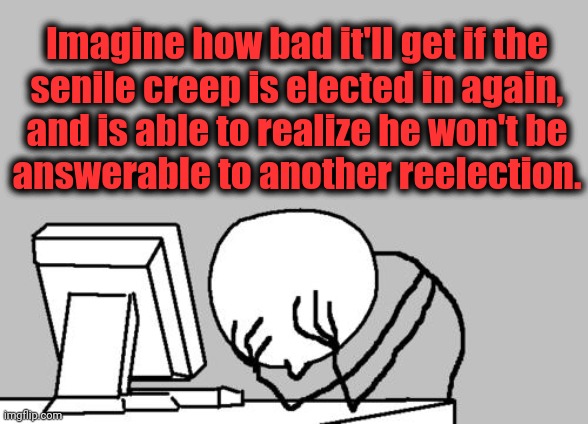 Computer Guy Facepalm Meme | Imagine how bad it'll get if the
senile creep is elected in again,
and is able to realize he won't be
answerable to another reelection. | image tagged in memes,computer guy facepalm | made w/ Imgflip meme maker