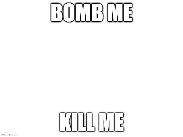 Day 1 of roasting myself | BOMB ME; KILL ME | made w/ Imgflip meme maker