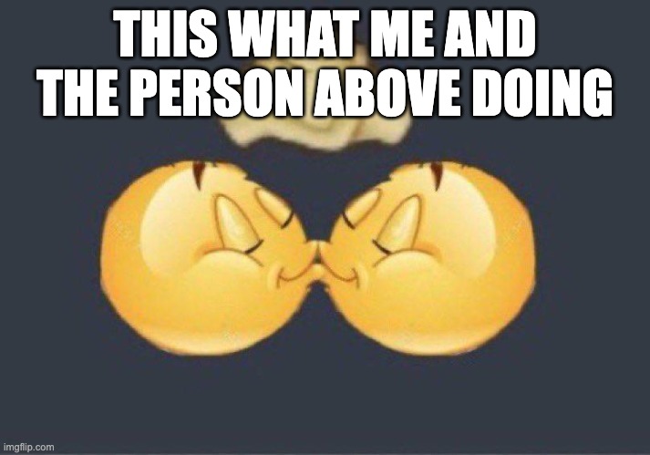 Emoji kiss | THIS WHAT ME AND THE PERSON ABOVE DOING | image tagged in emoji kiss | made w/ Imgflip meme maker