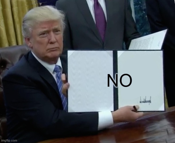 Trump Bill Signing Meme | NO | image tagged in memes,trump bill signing | made w/ Imgflip meme maker