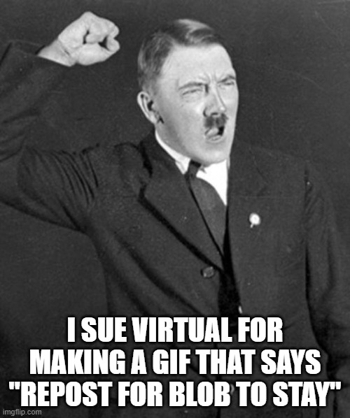 Angry Hitler | I SUE VIRTUAL FOR MAKING A GIF THAT SAYS "REPOST FOR BLOB TO STAY" | image tagged in angry hitler | made w/ Imgflip meme maker