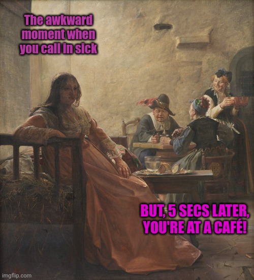 Sick Day | The awkward moment when you call in sick; BUT, 5 SECS LATER, YOU'RE AT A CAFÉ! | image tagged in meme,work,calling in sick,classical art | made w/ Imgflip meme maker