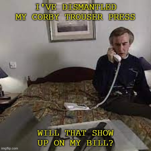Corby Trouser Press | I'VE DISMANTLED MY CORBY TROUSER PRESS; WILL THAT SHOW UP ON MY BILL? | image tagged in alan partridge | made w/ Imgflip meme maker