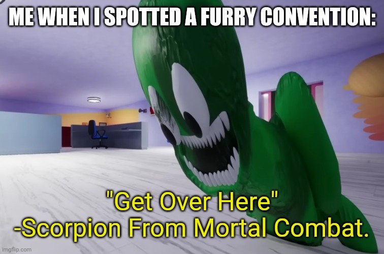 GET OVER HERE!!!!!!!!!!!!! | ME WHEN I SPOTTED A FURRY CONVENTION:; "Get Over Here" -Scorpion From Mortal Combat. | image tagged in wtf | made w/ Imgflip meme maker
