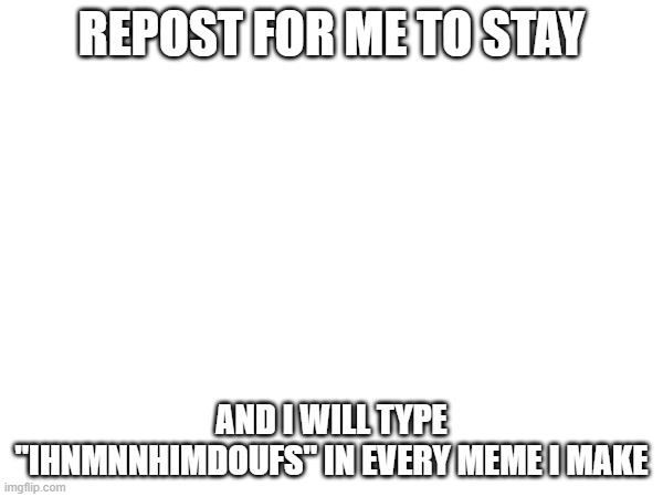 REPOST FOR ME TO STAY; AND I WILL TYPE "IHNMNNHIMDOUFS" IN EVERY MEME I MAKE | made w/ Imgflip meme maker