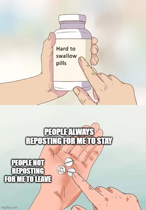 I WANT TO LEAVE THIS HELL RIGHT NOW! | PEOPLE ALWAYS REPOSTING FOR ME TO STAY; PEOPLE NOT REPOSTING FOR ME TO LEAVE | image tagged in memes,hard to swallow pills | made w/ Imgflip meme maker