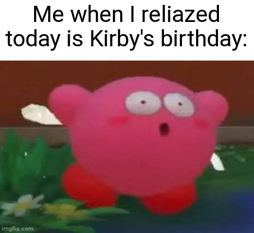 Happy 31st birthday to Kirby! | Me when I reliazed today is Kirby's birthday: | image tagged in surprised kirby,memes | made w/ Imgflip meme maker