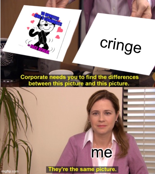 They're The Same Picture | cringe; me | image tagged in memes,they're the same picture | made w/ Imgflip meme maker