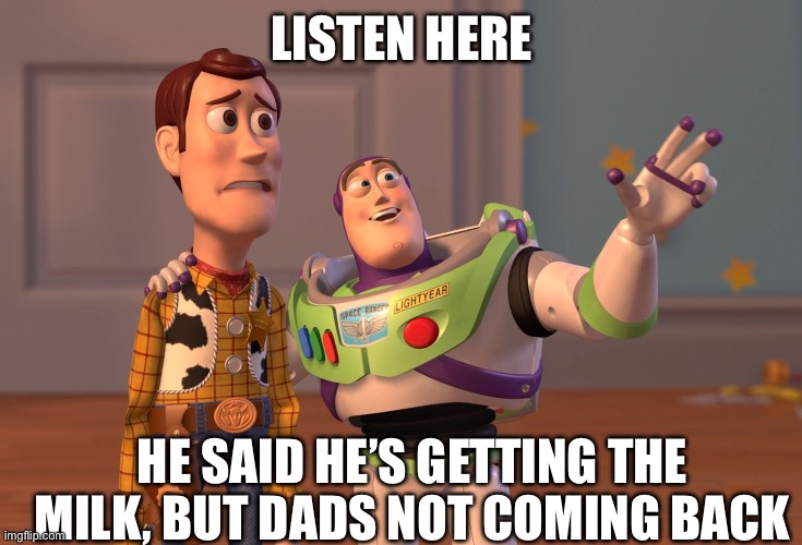 X, X Everywhere | LISTEN HERE; HE SAID HE’S GETTING THE MILK, BUT DADS NOT COMING BACK | image tagged in memes,x x everywhere | made w/ Imgflip meme maker
