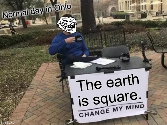 Ohio Be Like | Normal day in Ohio; The earth is square. | image tagged in memes,change my mind,ohio,funny,trending | made w/ Imgflip meme maker