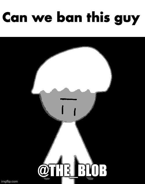 @THE_BL0B | image tagged in can we ban this guy | made w/ Imgflip meme maker