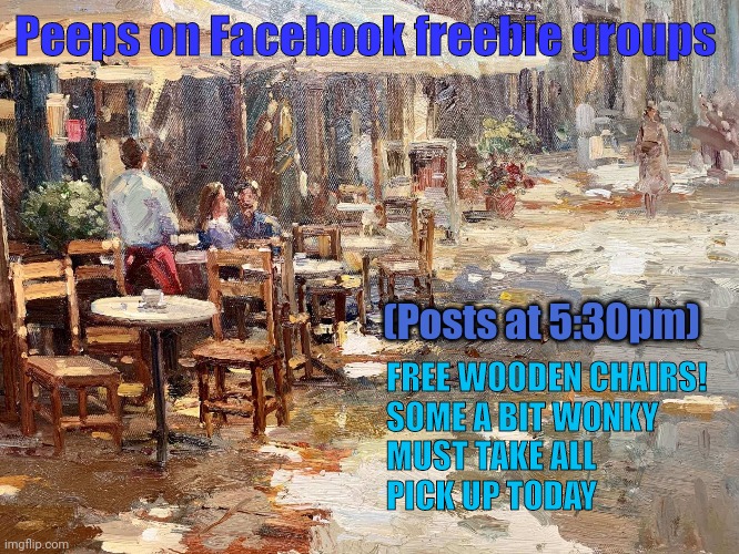 You Know You Want To | Peeps on Facebook freebie groups; (Posts at 5:30pm); FREE WOODEN CHAIRS!
SOME A BIT WONKY
MUST TAKE ALL
PICK UP TODAY | image tagged in meme,facebook,free,classical art | made w/ Imgflip meme maker