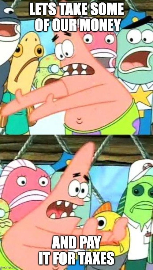 Put It Somewhere Else Patrick | LETS TAKE SOME  OF OUR MONEY; AND PAY IT FOR TAXES | image tagged in memes,put it somewhere else patrick | made w/ Imgflip meme maker