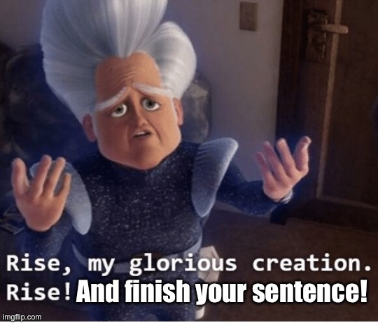 Rise my glorious creation | And finish your sentence! | image tagged in rise my glorious creation | made w/ Imgflip meme maker