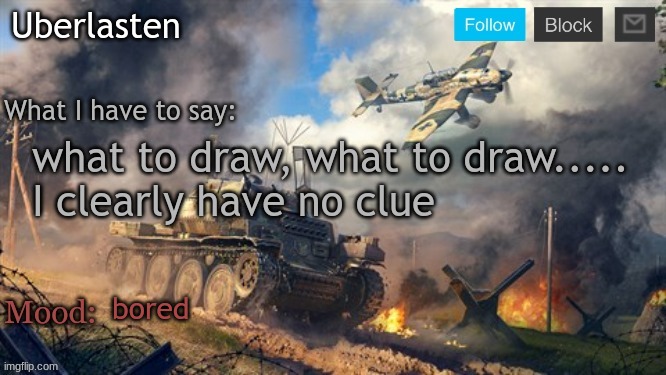 first 3 comments are what I draw (must be appropriate otherwise it will be ignored) | what to draw, what to draw.....

I clearly have no clue; bored | image tagged in uberlasten's announcement temp | made w/ Imgflip meme maker