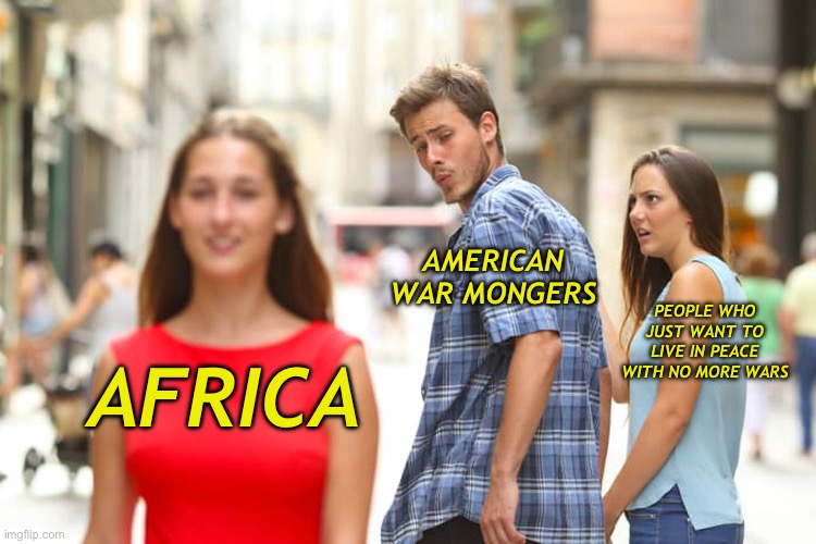 Africa or Iran? | AMERICAN WAR MONGERS; PEOPLE WHO JUST WANT TO LIVE IN PEACE WITH NO MORE WARS; AFRICA | image tagged in memes,distracted boyfriend | made w/ Imgflip meme maker